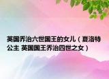 英国乔治六世国王的女儿（夏洛特公主 英国国王乔治四世之女）