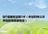鍒╃壒鐖哥埜钁ぜ（参加利特父亲吊唁的明星都有谁）
