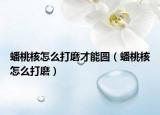 蟠桃核怎么打磨才能圆（蟠桃核怎么打磨）