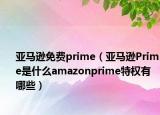 亚马逊免费prime（亚马逊Prime是什么amazonprime特权有哪些）
