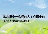 东北是个什么样的人（你眼中的东北人是怎么样的）