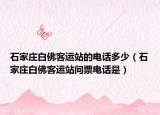 石家庄白佛客运站的电话多少（石家庄白佛客运站问票电话是）