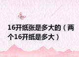 16开纸张是多大的（两个16开纸是多大）