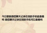 今日更新微信聊天记录在别的手机能查看吗 微信聊天记录在别的手机可以查看吗