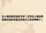 出入境边防总站好不好（北京出入境边防检查总站好还是北京地方公安好啊两个）