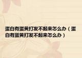 蛋白有蛋黄打发不起来怎么办（蛋白有蛋黄打发不起来怎么办）