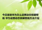 今日更新华为怎么设置动态锁屏壁纸 华为设置动态锁屏壁纸方法介绍