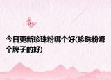 今日更新珍珠粉哪个好(珍珠粉哪个牌子的好)