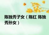 陈独秀子女（陈红 陈独秀孙女）