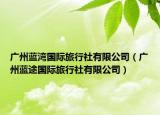 广州蓝湾国际旅行社有限公司（广州蓝途国际旅行社有限公司）