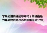 苹果还用高通的芯片吗（高通拒绝为苹果提供芯片怎么回事简介介绍）