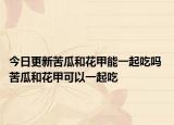 今日更新苦瓜和花甲能一起吃吗 苦瓜和花甲可以一起吃