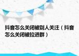 抖音怎么关闭被别人关注（抖音怎么关闭被拉进群）