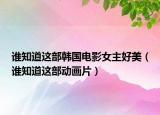 谁知道这部韩国电影女主好美（谁知道这部动画片）