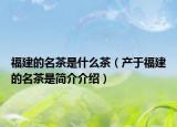 福建的名茶是什么茶（产于福建的名茶是简介介绍）