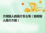 介绍别人的简介怎么写（如何别人简介介绍）