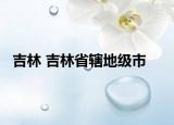 吉林 吉林省辖地级市