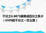 千分之6.8875换算成百分之多少（6599的千分之一怎么算）