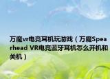 万魔vr电竞耳机玩游戏（万魔Spearhead VR电竞蓝牙耳机怎么开机和关机）