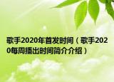 歌手2020年首发时间（歌手2020每周播出时间简介介绍）