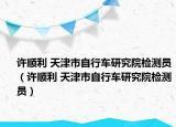 许顺利 天津市自行车研究院检测员（许顺利 天津市自行车研究院检测员）