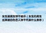 女生送男生饼干暗示（女生约男生出来送白色恋人饼干代表什么意思）