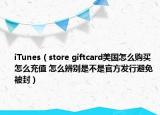 iTunes（store giftcard美国怎么购买 怎么充值 怎么辨别是不是官方发行避免被封）