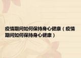 疫情期间如何保持身心健康（疫情期间如何保持身心健康）