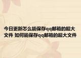 今日更新怎么能保存qq邮箱的超大文件 如何能保存qq邮箱的超大文件