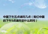 中国下午五点迪拜几点（我们中国的下午5点迪拜是什么时间）