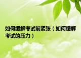 如何缓解考试前紧张（如何缓解考试的压力）