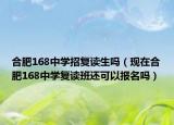 合肥168中学招复读生吗（现在合肥168中学复读班还可以报名吗）