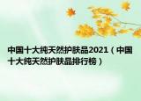 中国十大纯天然护肤品2021（中国十大纯天然护肤品排行榜）