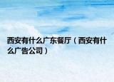 西安有什么广东餐厅（西安有什么广告公司）