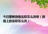 今日更新微信名称怎么改呀（微信上的名称怎么改）