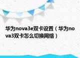 华为nova3e双卡设置（华为nova3双卡怎么切换网络）