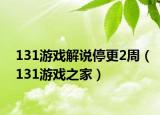 131游戏解说停更2周（131游戏之家）