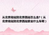 从北京南站到北京西站怎么走?（从北京南站到北京西站要坐什么车呢）