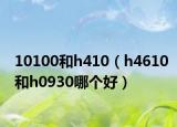 10100和h410（h4610和h0930哪个好）
