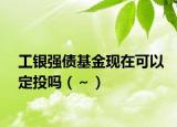 工银强债基金现在可以定投吗（～）
