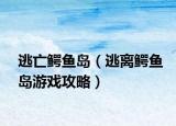 逃亡鳄鱼岛（逃离鳄鱼岛游戏攻略）