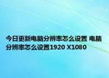 今日更新电脑分辨率怎么设置 电脑分辨率怎么设置1920 X1080