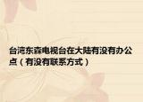 台湾东森电视台在大陆有没有办公点（有没有联系方式）