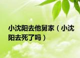 小沈阳去他舅家（小沈阳去死了吗）