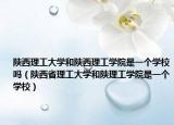 陕西理工大学和陕西理工学院是一个学校吗（陕西省理工大学和陕理工学院是一个学校）