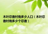 木叶忍者村有多少人口（木叶忍者村有多少个忍者）