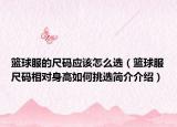篮球服的尺码应该怎么选（篮球服尺码相对身高如何挑选简介介绍）
