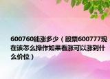 600760能涨多少（股票600777现在该怎么操作如果看涨可以涨到什么价位）
