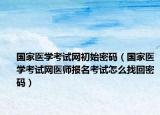 国家医学考试网初始密码（国家医学考试网医师报名考试怎么找回密码）