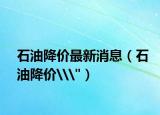 石油降价最新消息（石油降价\
